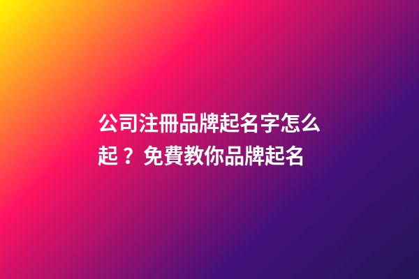 公司注冊品牌起名字怎么起？免費教你品牌起名-第1張-公司起名-玄機派
